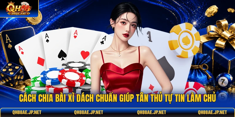 Cách Chia Bài Xì Dách Chuẩn Giúp Tân Thủ Tự Tin Làm Chủ