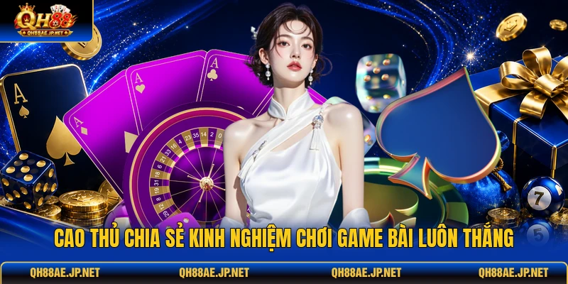 Cao thủ chia sẻ kinh nghiệm chơi game bài luôn thắng Cao thủ chia sẻ kinh nghiệm chơi game bài luôn thắng