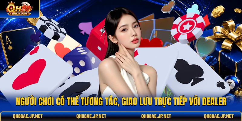 Người chơi có thể tương tác, giao lưu trực tiếp với dealer Người chơi có thể tương tác, giao lưu trực tiếp với dealer