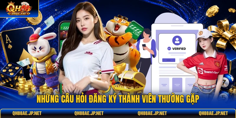 Những câu hỏi đăng ký thành viên thường gặp Những câu hỏi đăng ký thành viên thường gặp