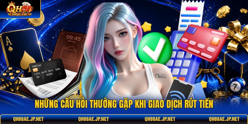 Những câu hỏi thường gặp khi giao dịch rút tiền Những câu hỏi thường gặp khi giao dịch rút tiền