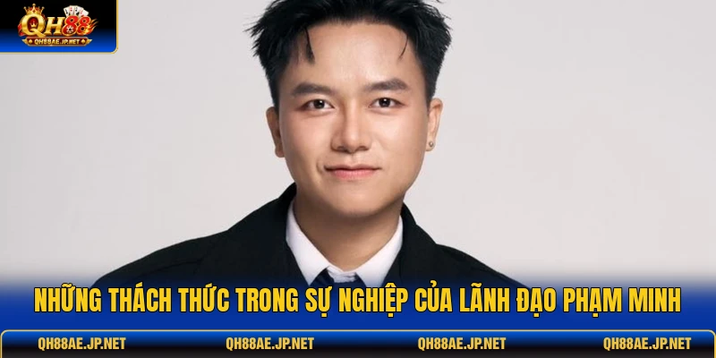 Những thách thức trong sự nghiệp của lãnh đạo Phạm Minh Những thách thức trong sự nghiệp của lãnh đạo Phạm Minh