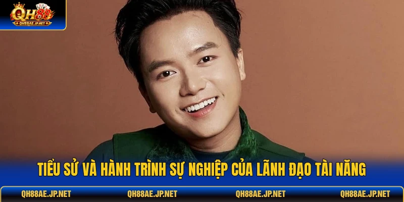 Tiểu sử và hành trình sự nghiệp của lãnh đạo tài năng Tiểu sử và hành trình sự nghiệp của lãnh đạo tài năng